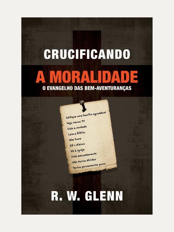 Crucificando a moralidade, R. W. Glenn - Fiel