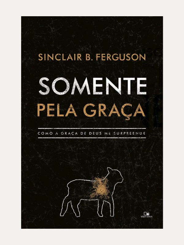 Somente pela graça I Como a graça de Deus me surpreende, Sinclair B. Ferguson - Vida Nova