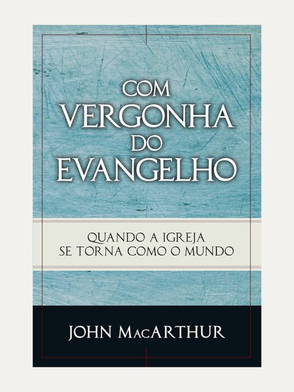 Com vergonha do Evangelho, John MacArthur - Fiel