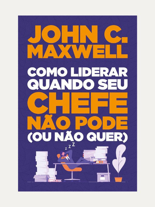Como liderar quando seu chefe não pode (ou não quer) John C. Maxwell
