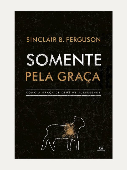 Somente pela graça I Como a graça de Deus me surpreende, Sinclair B. Ferguson - Vida Nova