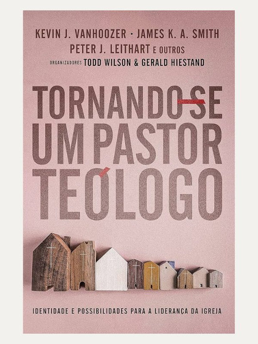 Tornando-se um Pastor-teólogo I Todd Wilson; Kevin Vanhoozer I Ultimato