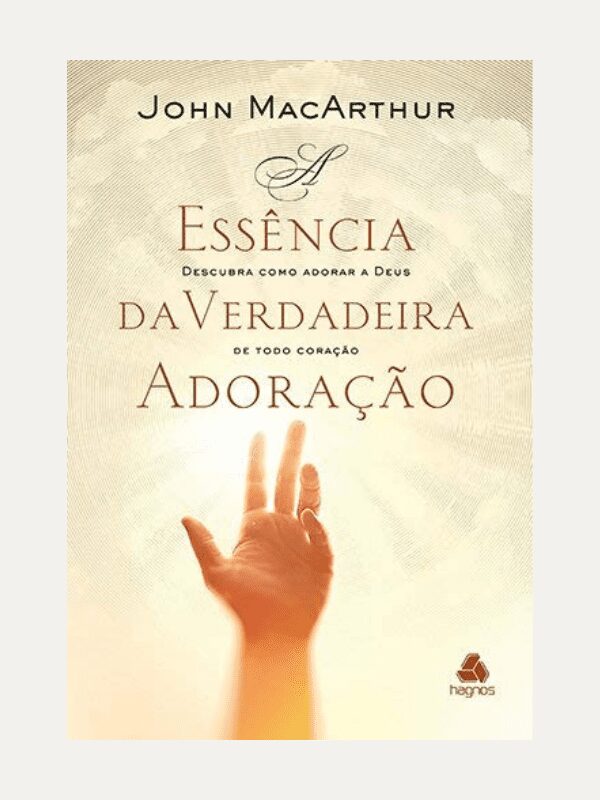 Essência da verdadeira adoração, John MacArthur - Hagnos